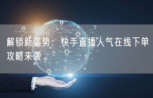 解锁新姿势:快手直播人气在线下单攻略来袭。