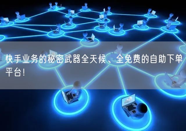 快手业务的秘密武器全天候、全免费的自助下单平台!