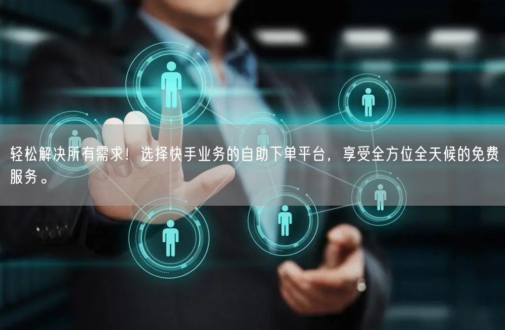 轻松解决所有需求!选择快手业务的自助下单平台,享受全方位全天候的免费服务。