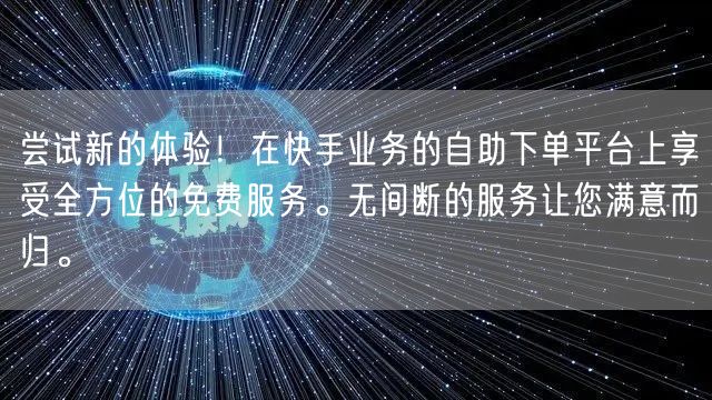 尝试新的体验!在快手业务的自助下单平台上享受全方位的免费服务。无间断的服务让您满