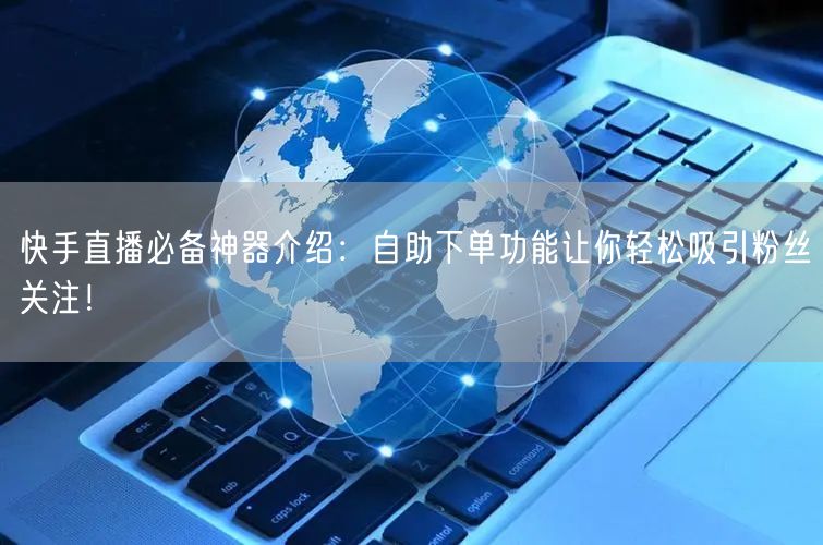 快手直播必备神器介绍:自助下单功能让你轻松吸引粉丝关注!