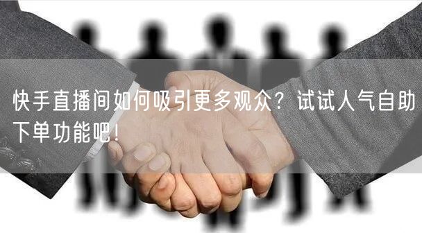 快手直播间如何吸引更多观众?试试人气自助下单功能吧!