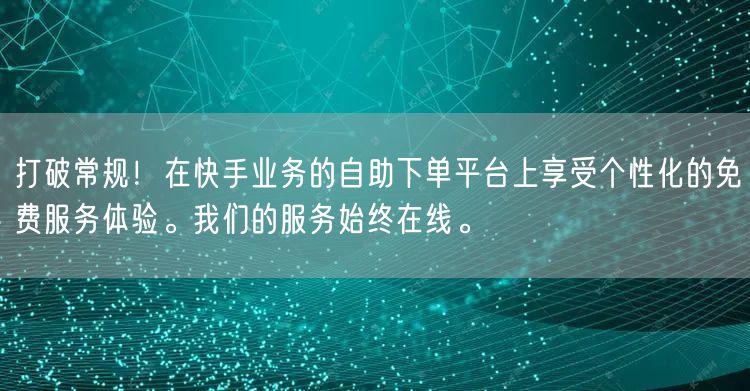打破常规！在快手业务的自助下单平台上享受个性化的免费服务体验。我们的服务始终在线