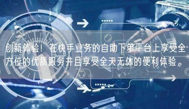 创新体验！在快手业务的自助下单平台上享受全方位的优质服务并且享受全天无休的便利体