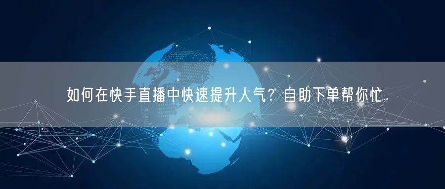 如何在快手直播中快速提升人气?自助下单帮你忙