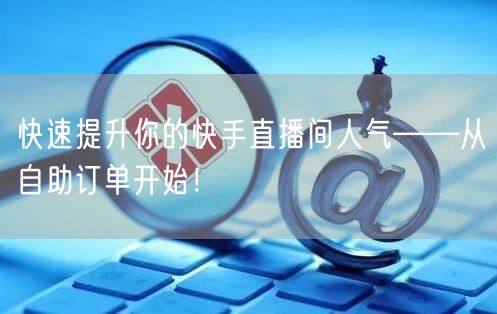快速提升你的快手直播间人气——从自助订单开始!