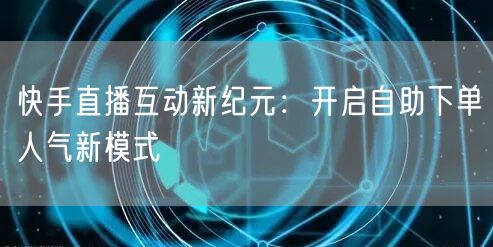 快手直播互动新纪元:开启自助下单人气新模式