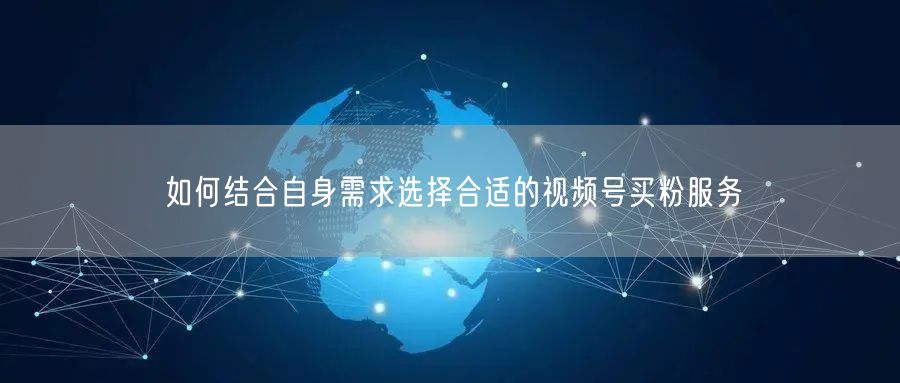 如何结合自身需求选择合适的视频号买粉服务
